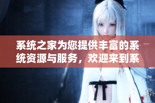 系统之家为您提供丰富的系统资源与服务，欢迎来到系统之家的世界探索更多内容。