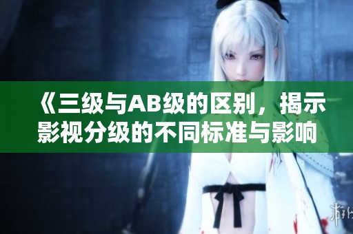 《三级与AB级的区别，揭示影视分级的不同标准与影响》