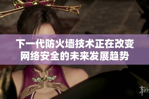 下一代防火墙技术正在改变网络安全的未来发展趋势