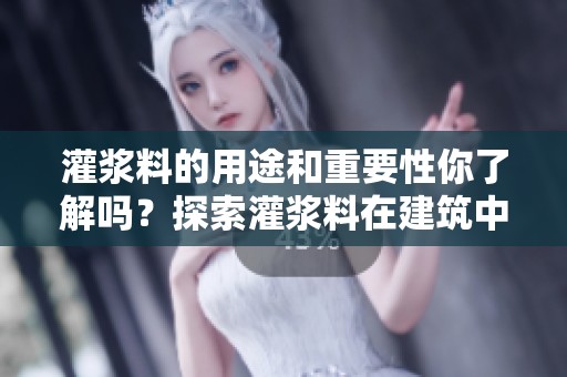 灌浆料的用途和重要性你了解吗？探索灌浆料在建筑中的关键作用！