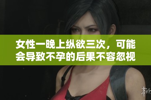 女性一晚上纵欲三次，可能会导致不孕的后果不容忽视