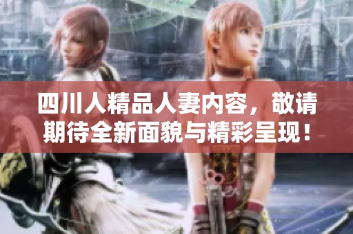 四川人精品人妻内容，敬请期待全新面貌与精彩呈现！