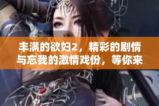 丰满的欲妇2，精彩的剧情与忘我的激情戏份，等你来观看极致体验