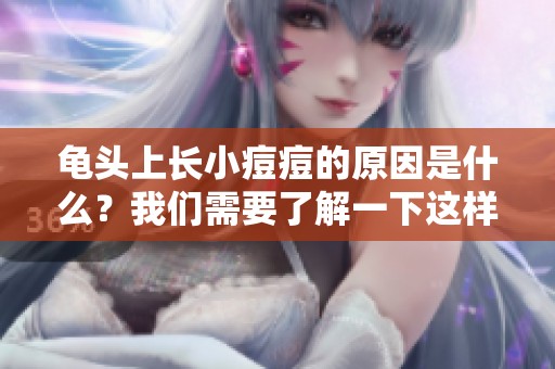 龟头上长小痘痘的原因是什么？我们需要了解一下这样的问题。