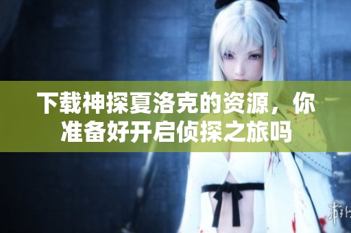 下载神探夏洛克的资源，你准备好开启侦探之旅吗