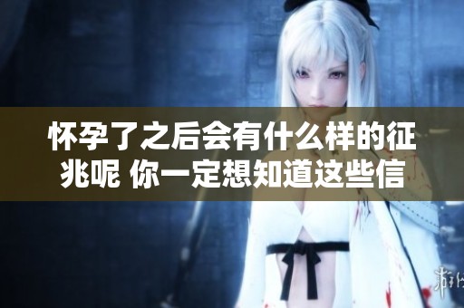 怀孕了之后会有什么样的征兆呢 你一定想知道这些信息吧