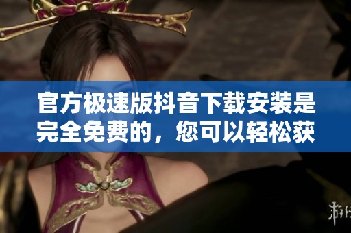 官方极速版抖音下载安装是完全免费的，您可以轻松获取！