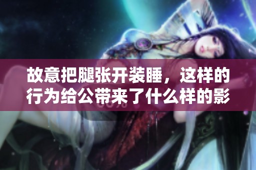 故意把腿张开装睡，这样的行为给公带来了什么样的影响呢