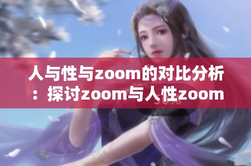 人与性与zoom的对比分析：探讨zoom与人性zoom之间的区别
