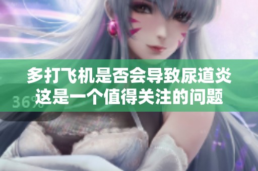 多打飞机是否会导致尿道炎这是一个值得关注的问题