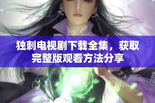 独刺电视剧下载全集，获取完整版观看方法分享