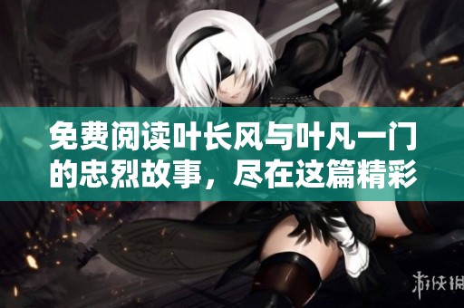 免费阅读叶长风与叶凡一门的忠烈故事，尽在这篇精彩文章中