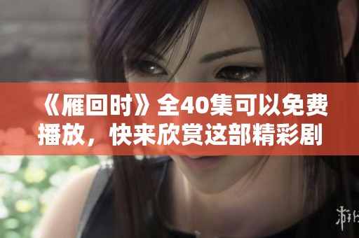 《雁回时》全40集可以免费播放，快来欣赏这部精彩剧集吧！