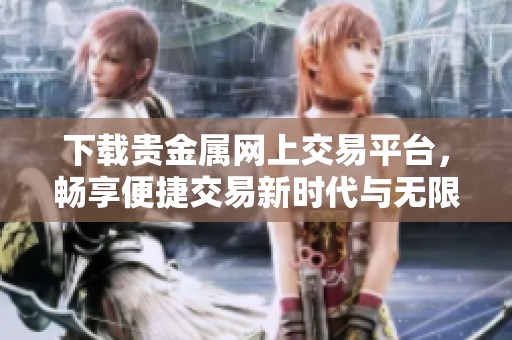 下载贵金属网上交易平台，畅享便捷交易新时代与无限可能