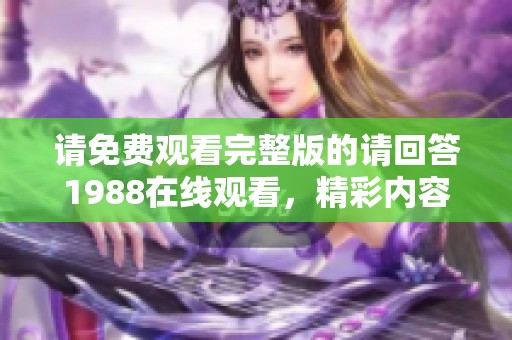 请免费观看完整版的请回答1988在线观看，精彩内容不容错过！