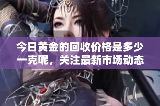 今日黄金的回收价格是多少一克呢，关注最新市场动态请看这里