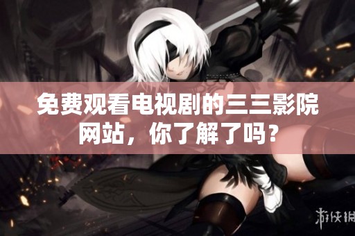 免费观看电视剧的三三影院网站，你了解了吗？