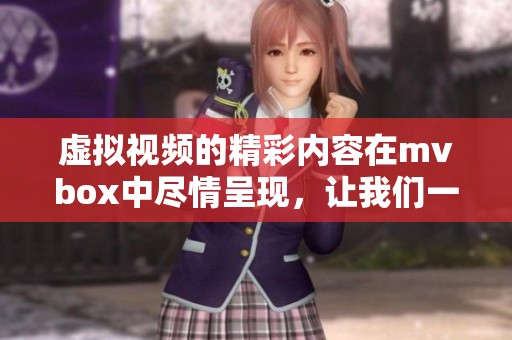 虚拟视频的精彩内容在mvbox中尽情呈现，让我们一同探索这个奇妙的世界