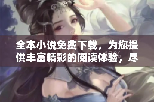 全本小说免费下载，为您提供丰富精彩的阅读体验，尽情畅享好书。