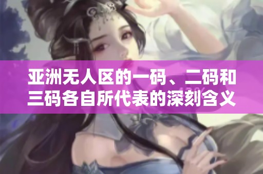 亚洲无人区的一码、二码和三码各自所代表的深刻含义是什么