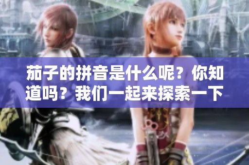 茄子的拼音是什么呢？你知道吗？我们一起来探索一下吧！