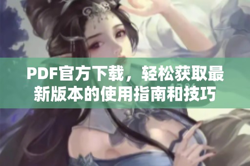 PDF官方下载，轻松获取最新版本的使用指南和技巧