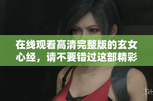 在线观看高清完整版的玄女心经，请不要错过这部精彩作品
