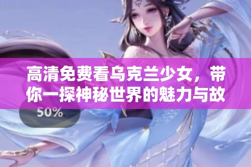 高清免费看乌克兰少女，带你一探神秘世界的魅力与故事