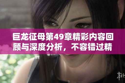 巨龙征母第49章精彩内容回顾与深度分析，不容错过精彩的每一刻