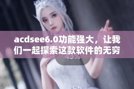acdsee6.0功能强大，让我们一起探索这款软件的无穷魅力