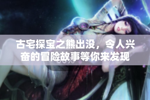 古宅探宝之熊出没，令人兴奋的冒险故事等你来发现