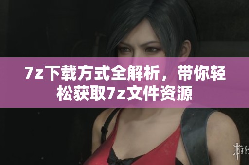 7z下载方式全解析，带你轻松获取7z文件资源