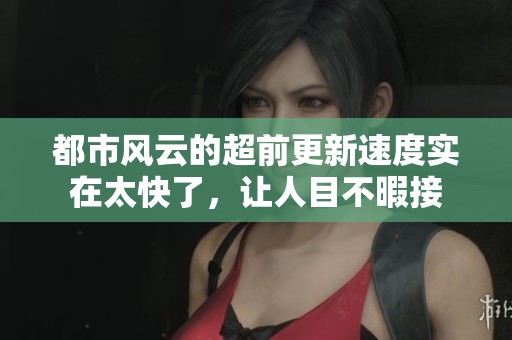 都市风云的超前更新速度实在太快了，让人目不暇接