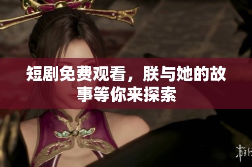 短剧免费观看，朕与她的故事等你来探索
