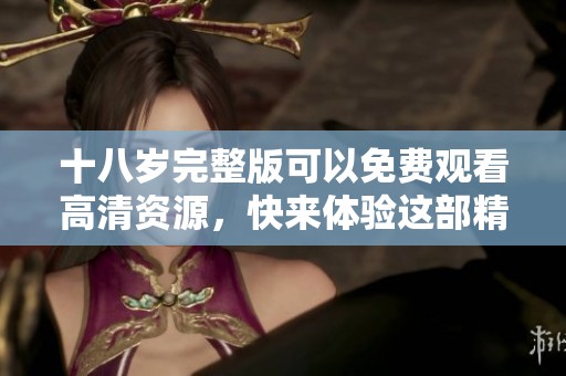 十八岁完整版可以免费观看高清资源，快来体验这部精彩的影片吧！