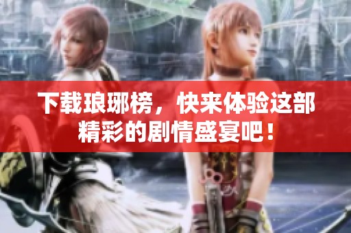 下载琅琊榜，快来体验这部精彩的剧情盛宴吧！