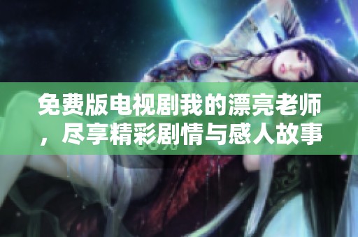 免费版电视剧我的漂亮老师，尽享精彩剧情与感人故事