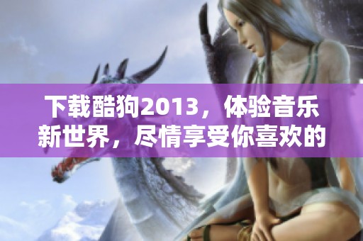 下载酷狗2013，体验音乐新世界，尽情享受你喜欢的旋律