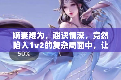 嫡妻难为，谢诀情深，竟然陷入1v2的复杂局面中，让人无法理解的命运交错