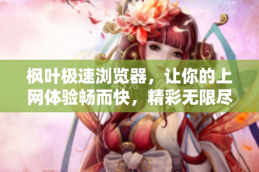 枫叶极速浏览器，让你的上网体验畅而快，精彩无限尽在掌握中