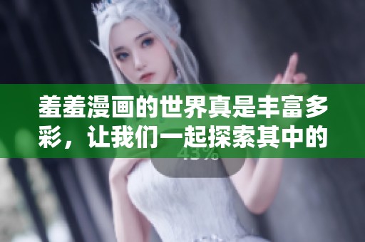 羞羞漫画的世界真是丰富多彩，让我们一起探索其中的乐趣与奥秘！