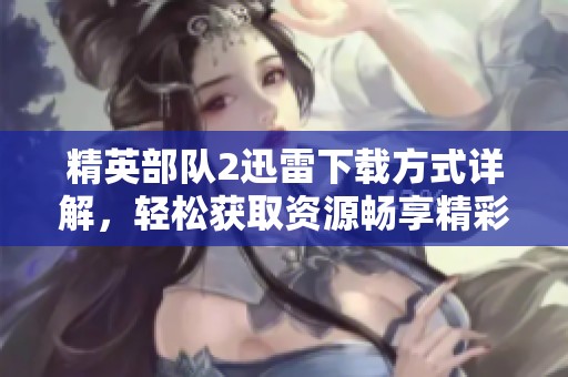 精英部队2迅雷下载方式详解，轻松获取资源畅享精彩内容
