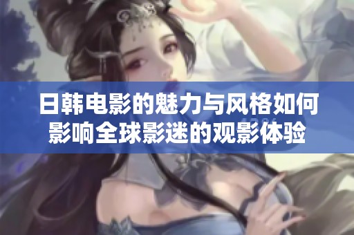 日韩电影的魅力与风格如何影响全球影迷的观影体验