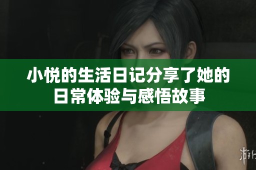 小悦的生活日记分享了她的日常体验与感悟故事