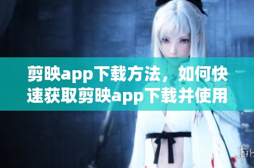 剪映app下载方法，如何快速获取剪映app下载并使用功能
