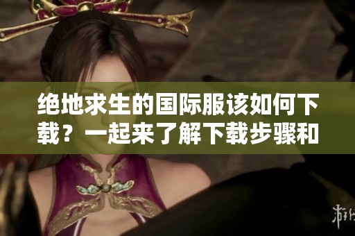 绝地求生的国际服该如何下载？一起来了解下载步骤和方法吧！