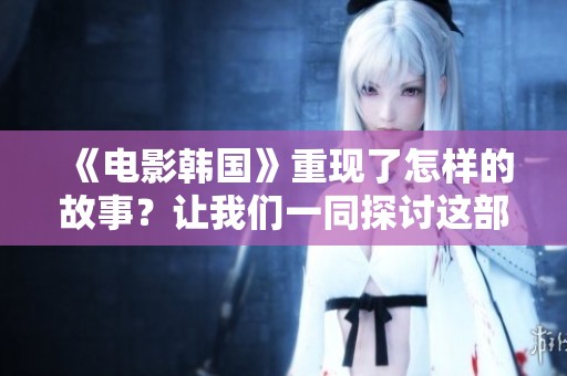 《电影韩国》重现了怎样的故事？让我们一同探讨这部影片的魅力所在。