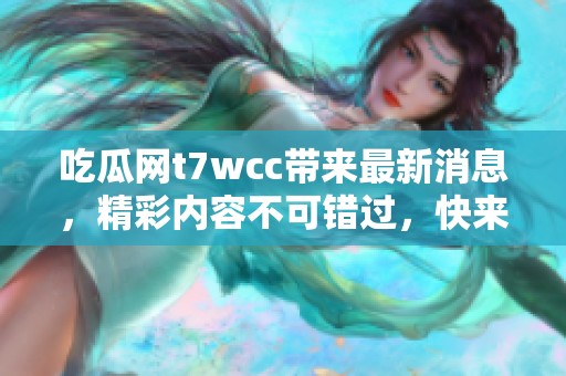 吃瓜网t7wcc带来最新消息，精彩内容不可错过，快来围观吧！