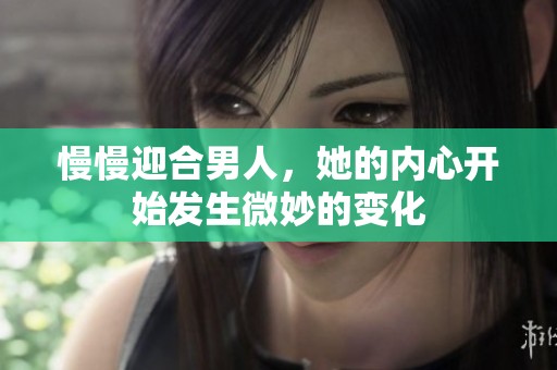 慢慢迎合男人，她的内心开始发生微妙的变化