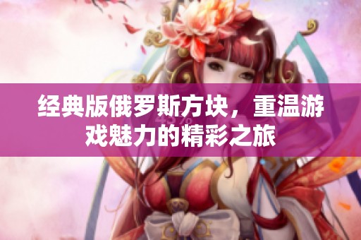 经典版俄罗斯方块，重温游戏魅力的精彩之旅